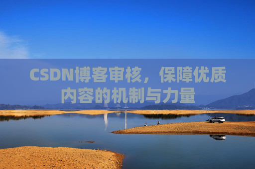 CSDN博客审核,保障优质内容的机制与力量 CSDN博客审核,保障优质内容的机制与力量