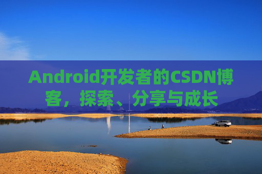 Android开发者的CSDN博客，探索、分享与成长